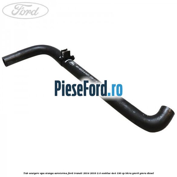 Tub scurgere apa stanga aeroterma Ford Transit 2014-2018 2.0 EcoBlue 4x4 130 cp BKRA, YMR6, YMRA diesel