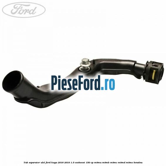 Tub separator ulei Ford Kuga 2016-2018 1.5 EcoBoost 150 cp M8MA, M8MB, M8MC, M8MD, M8ME benzina