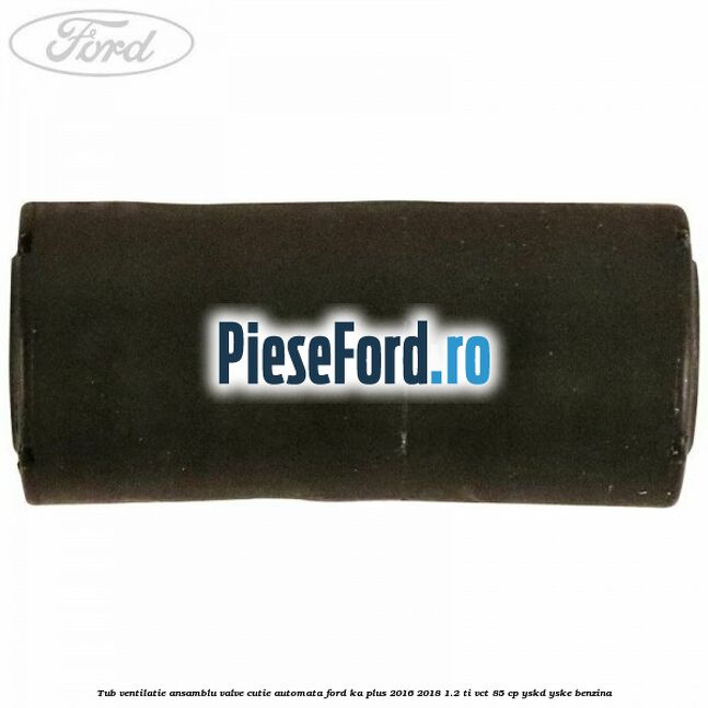 Tub ventilatie ansamblu valve cutie automata Ford Ka plus 2016-2018 1.2 Ti-VCT 85 cp Tub ventilatie ansamblu valve cutie automata Ford Ka plus 2016-2018 1.2 Ti-VCT 85 cp YSKD, YSKE benzina