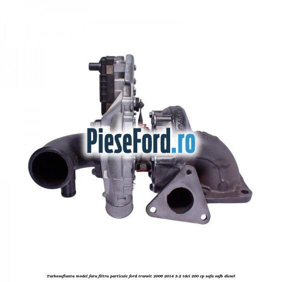Turbosuflanta model fara filtru particule Ford Transit 2006-2014 3.2 TDCi 200 cp SAFA, SAFB diesel