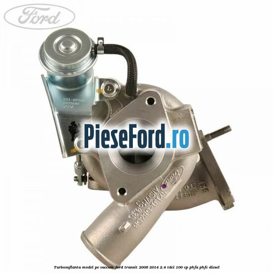 Turbosuflanta model pe vaccum Ford Transit 2006-2014 2.4 TDCi 100 cp PHFA, PHFC diesel