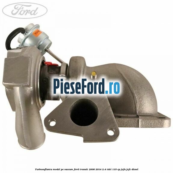Turbosuflanta model pe vaccum Ford Transit 2006-2014 2.4 TDCi 115 cp JXFA, JXFC diesel