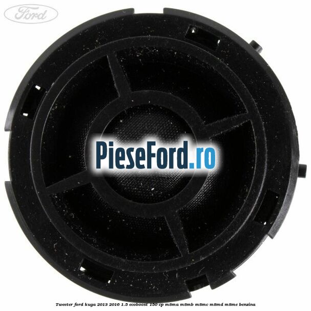 Tweeter Ford Kuga 2013-2016 1.5 EcoBoost 150 cp Tweeter Ford Kuga 2013-2016 1.5 EcoBoost 150 cp M8MA, M8MB, M8MC, M8MD, M8ME benzina