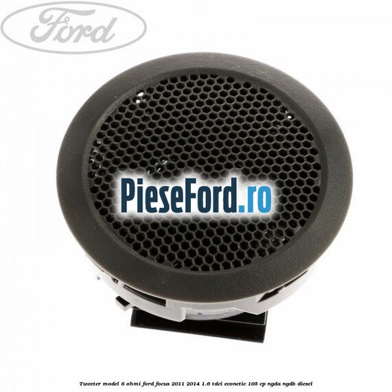 Tweeter model 8 ohmi Ford Focus 2011-2014 1.6 TDCi ECOnetic 105 cp Tweeter model 8 ohmi Ford Focus 2011-2014 1.6 TDCi ECOnetic 105 cp NGDA, NGDB diesel
