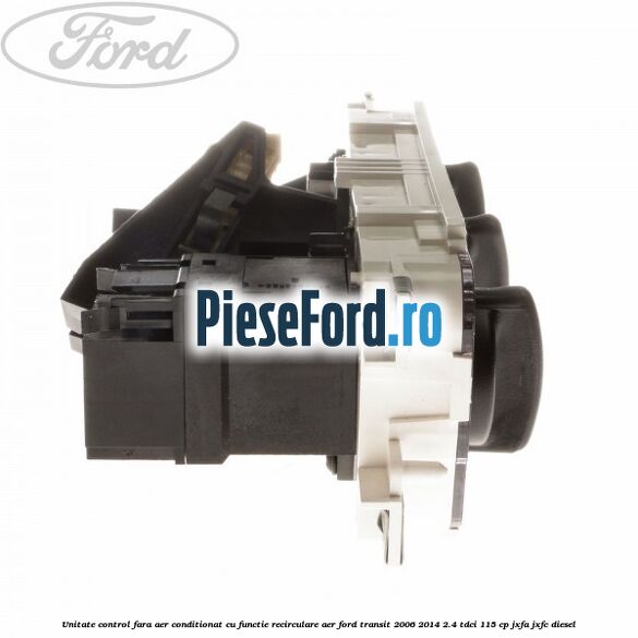 Unitate control fara aer conditionat, cu functie recirculare aer Ford Transit 2006-2014 2.4 TDCi 115 cp Unitate control fara aer conditionat, cu functie recirculare aer Ford Transit 2006-2014 2.4 TDCi 115 cp JXFA, JXFC diesel