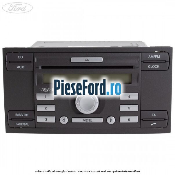 Unitate Radio CD 6000 Ford Transit 2006-2014 2.2 TDCi RWD 100 cp DRRA, DRRB, DRRC diesel