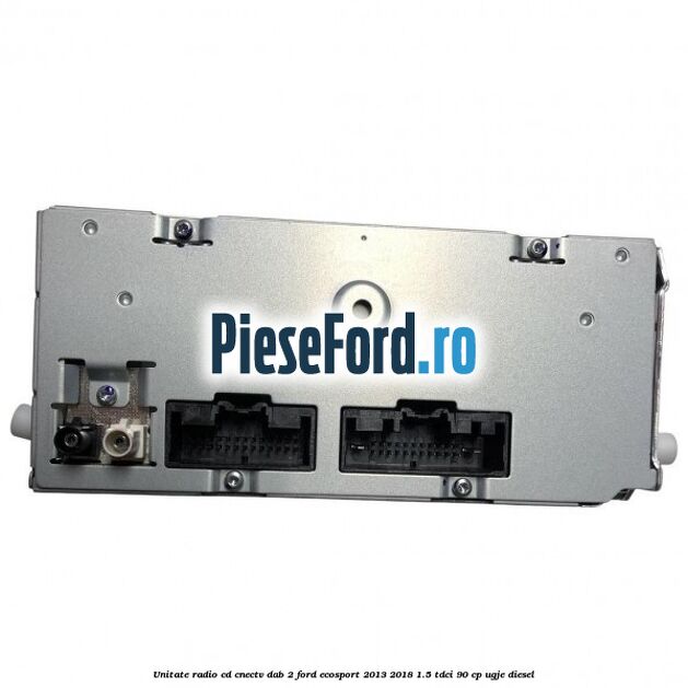 Unitate radio cd cnectv dab 2 Ford EcoSport 2013-2018 1.5 TDCi 90 cp UGJE diesel