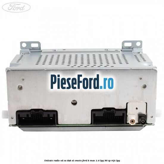 Unitate Radio CD cu DAB si CNECTV Ford B-Max 1.4 LPG 90 cp RTJC LPG