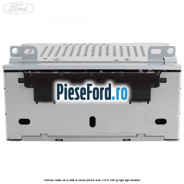 Unitate Radio CD cu DAB si CNECTV Ford B-Max 1.6 Ti 105 cp IQJA, IQJC benzina