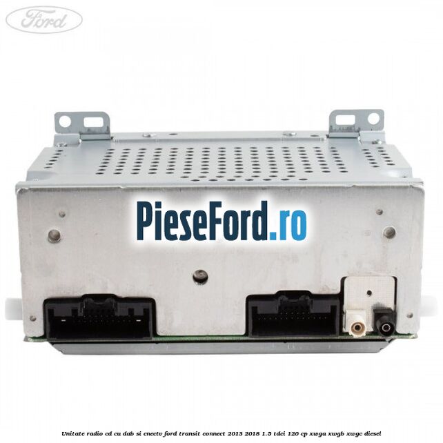 Unitate Radio CD cu DAB si CNECTV Ford Transit Connect 2013-2018 1.5 TDCi 120 cp Unitate Radio CD cu DAB si CNECTV Ford Transit Connect 2013-2018 1.5 TDCi 120 cp XWGA, XWGB, XWGC diesel