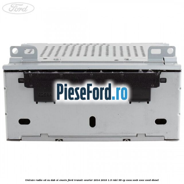 Unitate Radio CD cu DAB si CNECTV Ford Transit Courier 2014-2018 1.5 TDCi 95 cp Unitate Radio CD cu DAB si CNECTV Ford Transit Courier 2014-2018 1.5 TDCi 95 cp XVCA, XVCB, XVCC, XVCD diesel