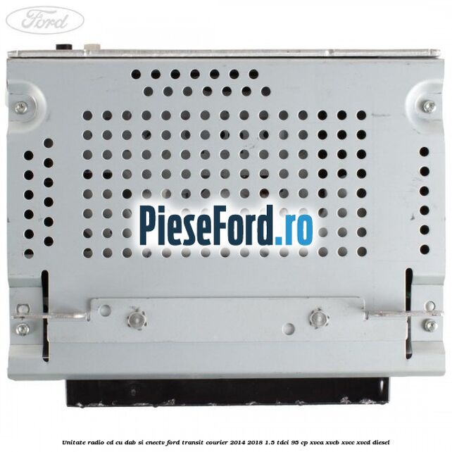Unitate Radio CD cu DAB si CNECTV Ford Transit Courier 2014-2018 1.5 TDCi 95 cp Unitate Radio CD cu DAB si CNECTV Ford Transit Courier 2014-2018 1.5 TDCi 95 cp XVCA, XVCB, XVCC, XVCD diesel
