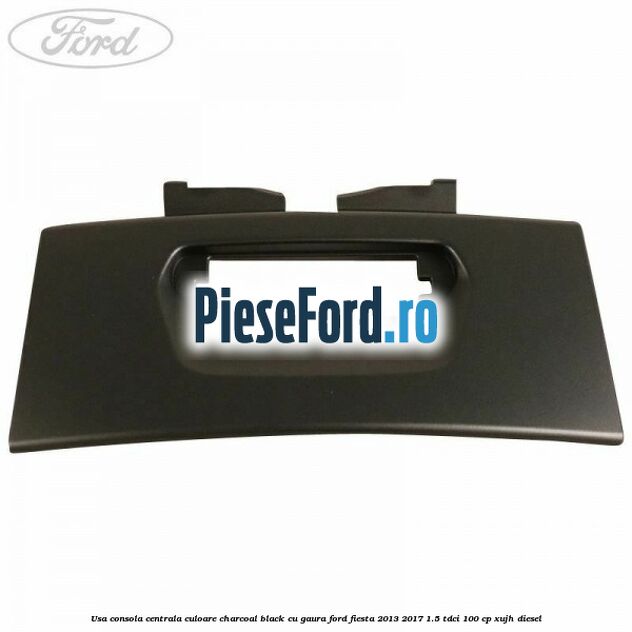 Usa consola centrala culoare charcoal black cu gaura Ford Fiesta 2013-2017 1.5 TDCi 100 cp XUJH diesel