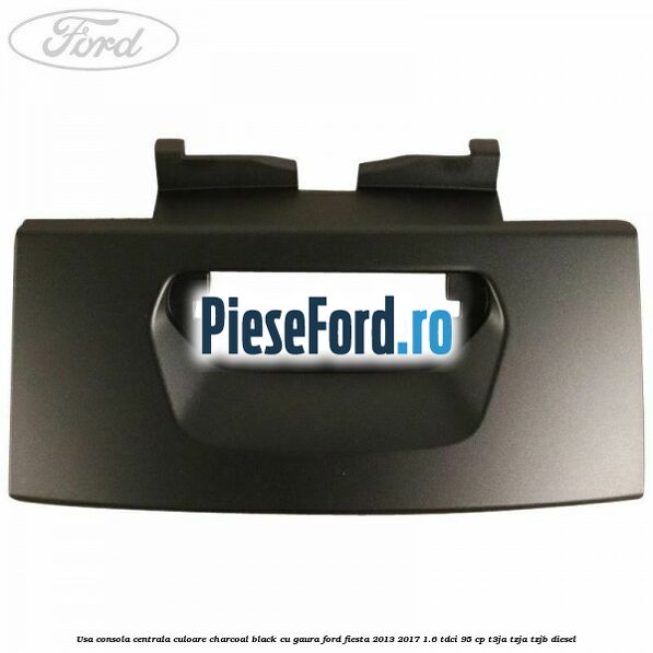 Usa consola centrala culoare charcoal black cu gaura Ford Fiesta 2013-2017 1.6 TDCi 95 cp T3JA, TZJA, TZJB diesel