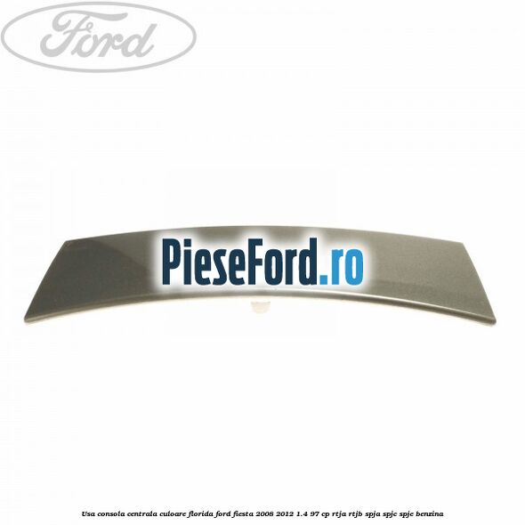 Usa consola centrala culoare florida Ford Fiesta 2008-2012 1.4 97 cp Usa consola centrala culoare florida Ford Fiesta 2008-2012 1.4 97 cp RTJA, RTJB, SPJA, SPJC, SPJE benzina