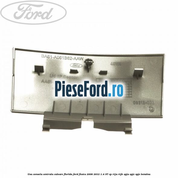 Usa consola centrala culoare florida Ford Fiesta 2008-2012 1.4 97 cp Usa consola centrala culoare florida Ford Fiesta 2008-2012 1.4 97 cp RTJA, RTJB, SPJA, SPJC, SPJE benzina