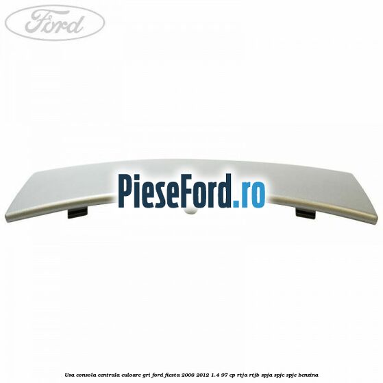 Usa consola centrala culoare gri Ford Fiesta 2008-2012 1.4 97 cp RTJA, RTJB, SPJA, SPJC, SPJE benzina