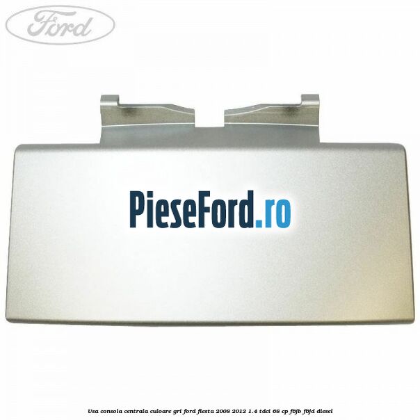 Usa consola centrala culoare gri Ford Fiesta 2008-2012 1.4 TDCi 68 cp F6JB, F6JD diesel