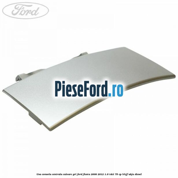Usa consola centrala culoare gri Ford Fiesta 2008-2012 1.6 TDCi 75 cp HHJF, UBJA diesel