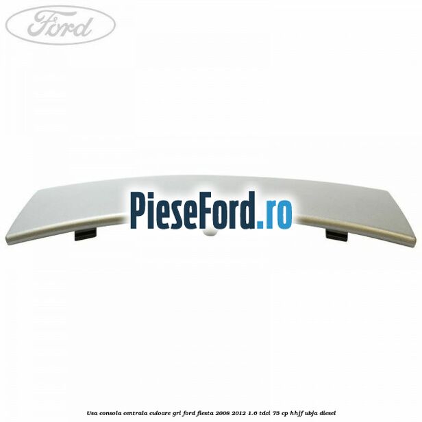 Usa consola centrala culoare gri Ford Fiesta 2008-2012 1.6 TDCi 75 cp HHJF, UBJA diesel