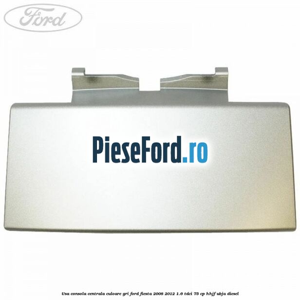 Usa consola centrala culoare gri Ford Fiesta 2008-2012 1.6 TDCi 75 cp HHJF, UBJA diesel