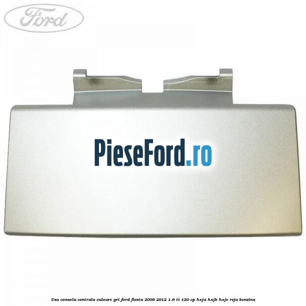 Usa consola centrala culoare gri Ford Fiesta 2008-2012 1.6 Ti 120 cp HXJA, HXJB, HXJE, RVJA benzina