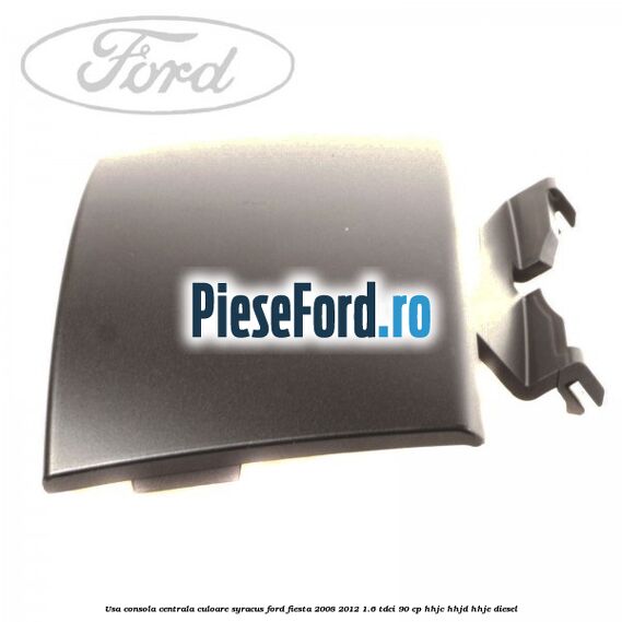 Usa consola centrala culoare syracus Ford Fiesta 2008-2012 1.6 TDCi 90 cp Usa consola centrala culoare syracus Ford Fiesta 2008-2012 1.6 TDCi 90 cp HHJC, HHJD, HHJE diesel