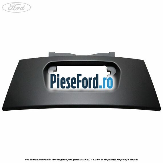 Usa consola centrala ST-Line cu gaura Ford Fiesta 2013-2017 1.0 65 cp XMJA, XMJB, XMJC, XMJD benzina