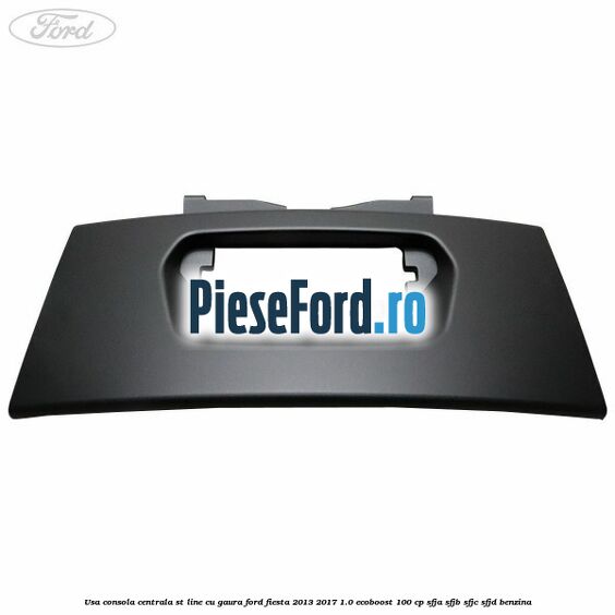 Usa consola centrala ST-Line cu gaura Ford Fiesta 2013-2017 1.0 EcoBoost 100 cp Usa consola centrala ST-Line cu gaura Ford Fiesta 2013-2017 1.0 EcoBoost 100 cp SFJA, SFJB, SFJC, SFJD benzina