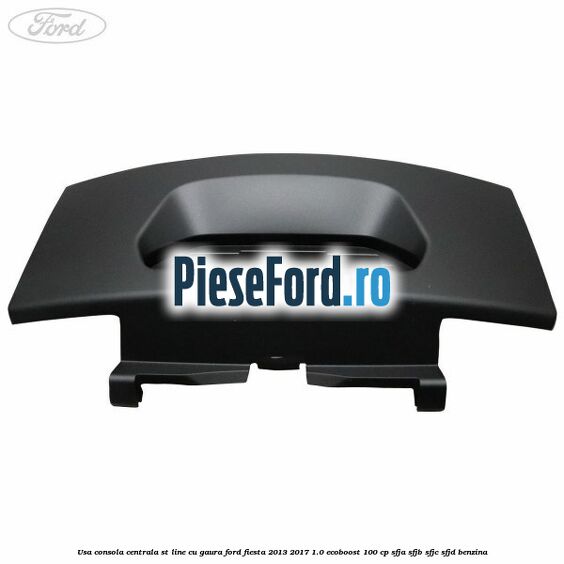 Usa consola centrala ST-Line cu gaura Ford Fiesta 2013-2017 1.0 EcoBoost 100 cp Usa consola centrala ST-Line cu gaura Ford Fiesta 2013-2017 1.0 EcoBoost 100 cp SFJA, SFJB, SFJC, SFJD benzina