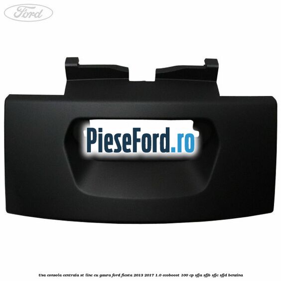 Usa consola centrala ST-Line cu gaura Ford Fiesta 2013-2017 1.0 EcoBoost 100 cp Usa consola centrala ST-Line cu gaura Ford Fiesta 2013-2017 1.0 EcoBoost 100 cp SFJA, SFJB, SFJC, SFJD benzina