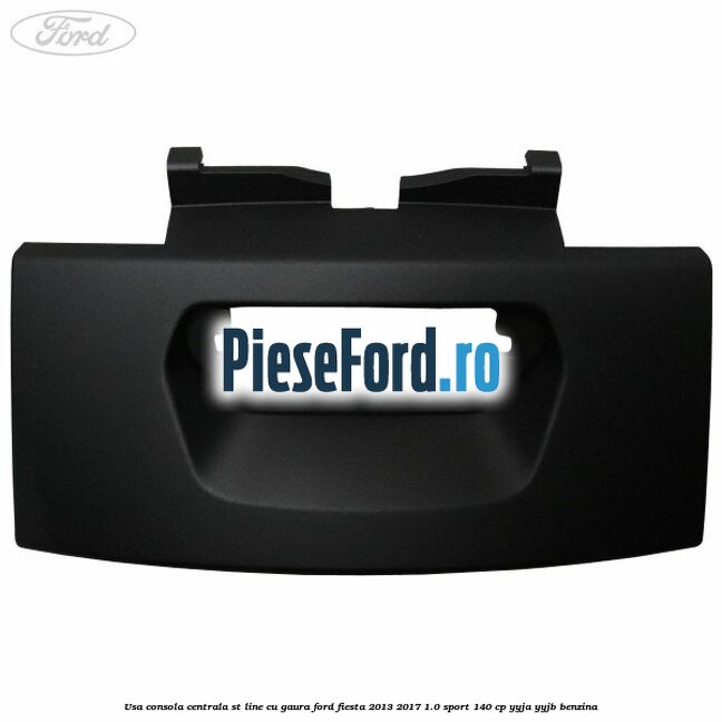 Usa consola centrala ST-Line cu gaura Ford Fiesta 2013-2017 1.0 Sport 140 cp YYJA, YYJB benzina