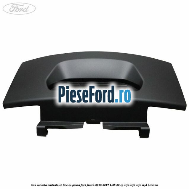 Usa consola centrala ST-Line cu gaura Ford Fiesta 2013-2017 1.25 60 cp STJA, STJB, STJC, STJD benzina