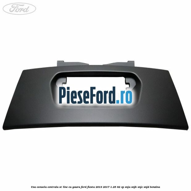 Usa consola centrala ST-Line cu gaura Ford Fiesta 2013-2017 1.25 82 cp SNJA, SNJB, SNJC, SNJD benzina