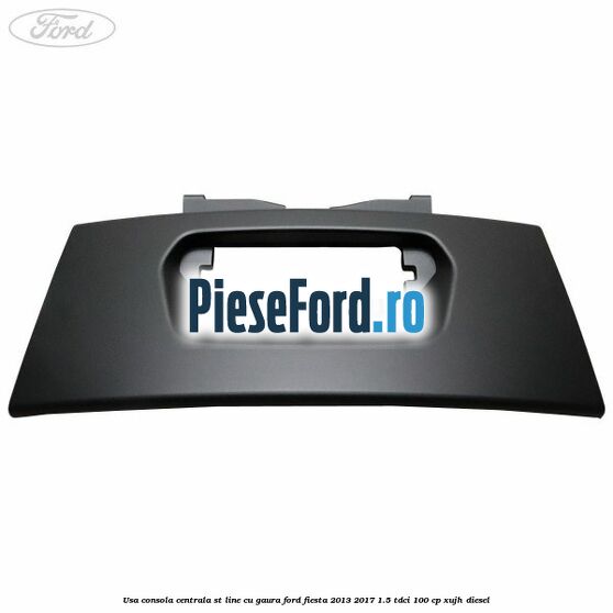 Usa consola centrala ST-Line cu gaura Ford Fiesta 2013-2017 1.5 TDCi 100 cp XUJH diesel