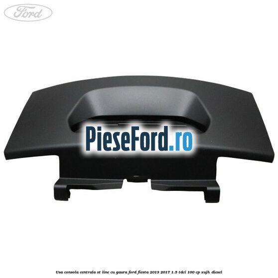 Usa consola centrala ST-Line cu gaura Ford Fiesta 2013-2017 1.5 TDCi 100 cp XUJH diesel