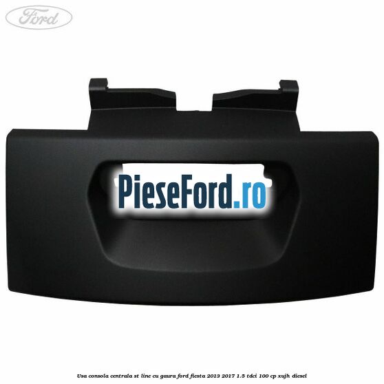 Usa consola centrala ST-Line cu gaura Ford Fiesta 2013-2017 1.5 TDCi 100 cp XUJH diesel