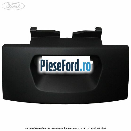 Usa consola centrala ST-Line cu gaura Ford Fiesta 2013-2017 1.5 TDCi 95 cp XVJB, XVJC diesel