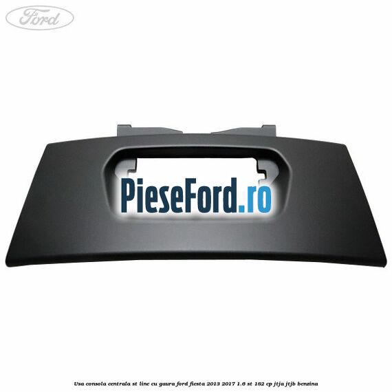 Usa consola centrala ST-Line cu gaura Ford Fiesta 2013-2017 1.6 ST 182 cp JTJA, JTJB benzina