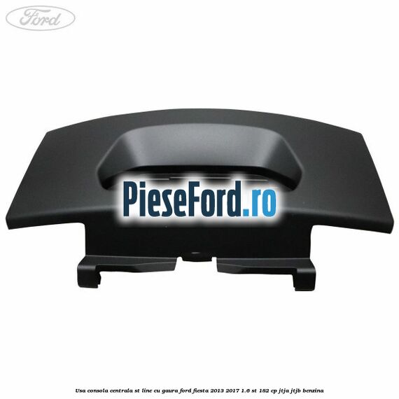 Usa consola centrala ST-Line cu gaura Ford Fiesta 2013-2017 1.6 ST 182 cp JTJA, JTJB benzina