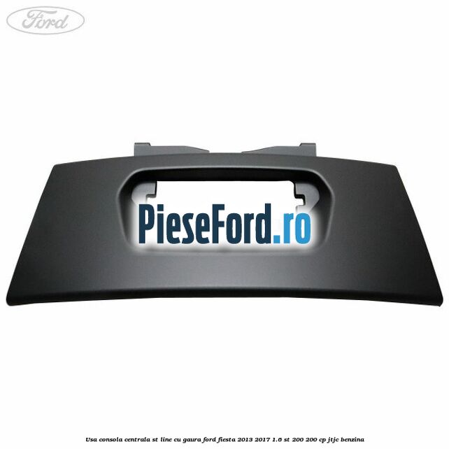 Usa consola centrala ST-Line cu gaura Ford Fiesta 2013-2017 1.6 ST 200 200 cp JTJC benzina
