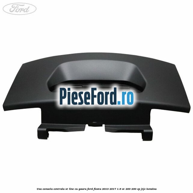 Usa consola centrala ST-Line cu gaura Ford Fiesta 2013-2017 1.6 ST 200 200 cp JTJC benzina