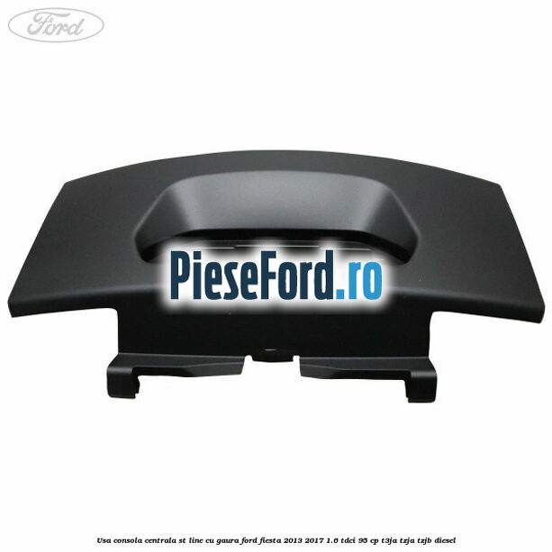 Usa consola centrala ST-Line cu gaura Ford Fiesta 2013-2017 1.6 TDCi 95 cp T3JA, TZJA, TZJB diesel