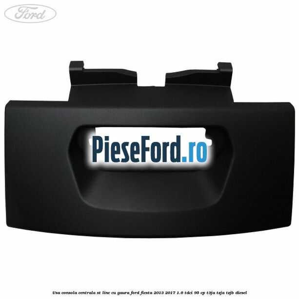Usa consola centrala ST-Line cu gaura Ford Fiesta 2013-2017 1.6 TDCi 95 cp T3JA, TZJA, TZJB diesel