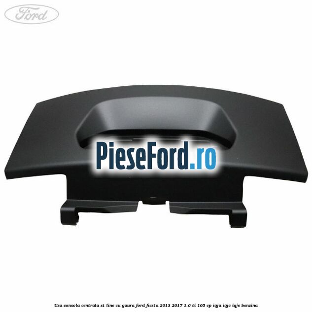 Usa consola centrala ST-Line cu gaura Ford Fiesta 2013-2017 1.6 Ti 105 cp IQJA, IQJC, IQJE benzina