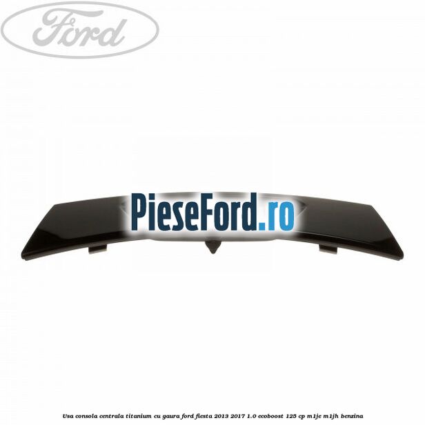 Usa consola centrala Titanium cu gaura Ford Fiesta 2013-2017 1.0 EcoBoost 125 cp M1JE, M1JH benzina
