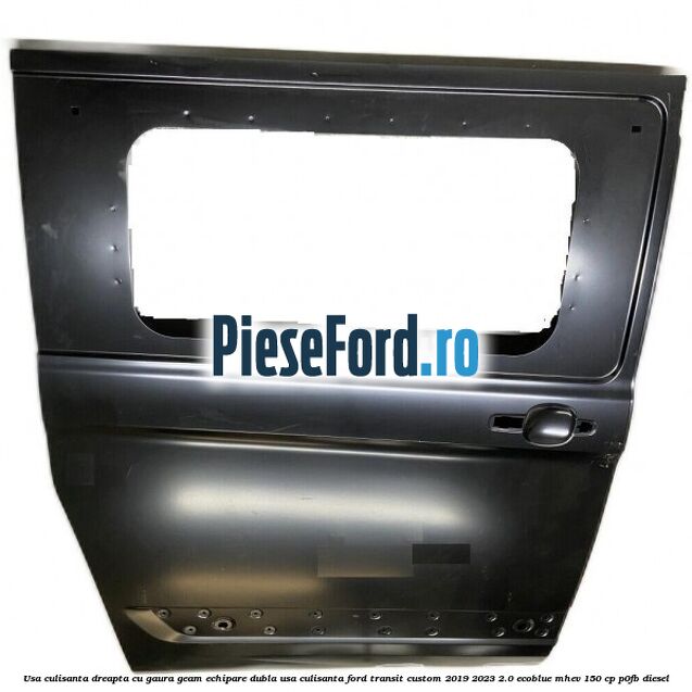 Usa culisanta dreapta cu gaura geam echipare dubla usa culisanta Ford Transit Custom 2019-2023 2.0 EcoBlue mHEV 150 cp P0FB diesel