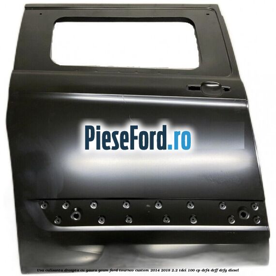 Usa culisanta dreapta cu gaura geam Ford Tourneo Custom 2014-2018 2.2 TDCi 100 cp DRF4, DRFF, DRFG diesel