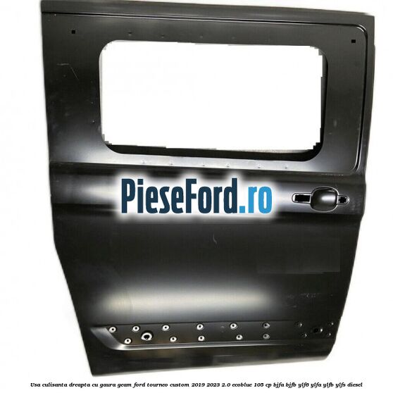 Usa culisanta dreapta cu gaura geam Ford Tourneo Custom 2019-2023 2.0 EcoBlue 105 cp BJFA, BJFB, YLF6, YLFA, YLFB, YLFS diesel
