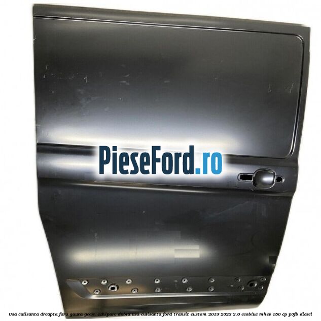 Usa culisanta dreapta fara gaura geam echipare dubla usa culisanta Ford Transit Custom 2019-2023 2.0 EcoBlue mHEV 150 cp P0FB diesel